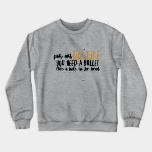 Put out the Fire, you need a bullet like a hole in the head Crewneck Sweatshirt